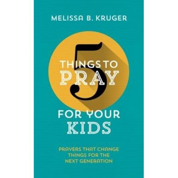 Melissa B. Kruger Other - 5 Things to Pray for Your Kids: Prayers That Change Things for the Next Generati